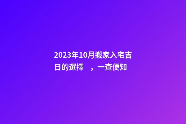 2023年10月搬家入宅吉日的選擇，一查便知